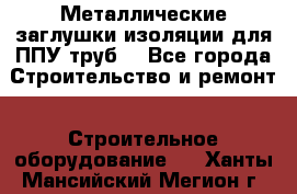 Металлические заглушки изоляции для ППУ труб. - Все города Строительство и ремонт » Строительное оборудование   . Ханты-Мансийский,Мегион г.